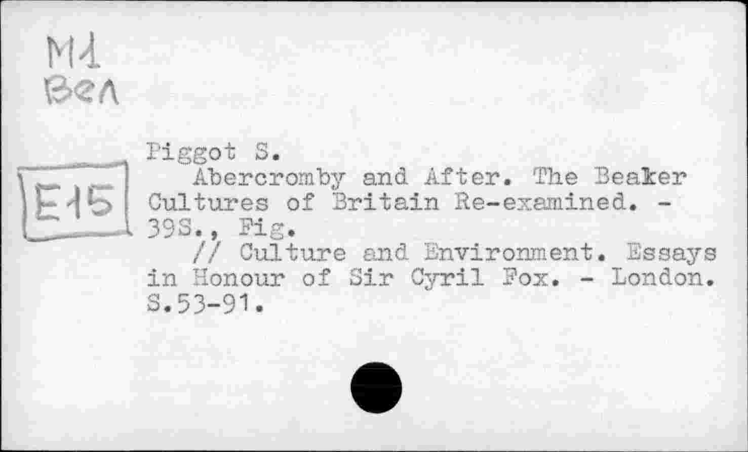 ﻿Ml
Фел
Piggot S.
Abercromby and After. The Beaker Cultures of Britain Re-examined. -393., Fig.
// Culture and Environment. Essays in Honour of Sir Cyril Fox. - London. S.53-91.